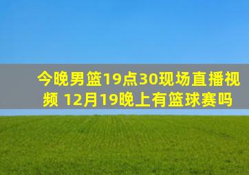 今晚男篮19点30现场直播视频 12月19晚上有篮球赛吗